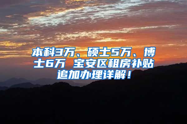 本科3万、硕士5万、博士6万 宝安区租房补贴追加办理详解！