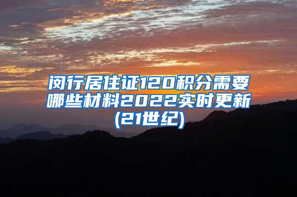 闵行居住证120积分需要哪些材料2022实时更新(21世纪)