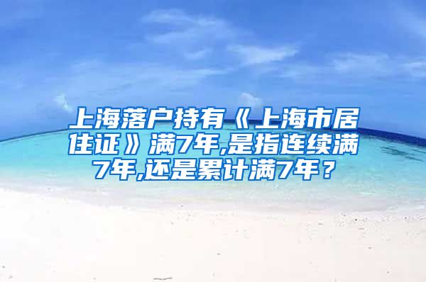 上海落户持有《上海市居住证》满7年,是指连续满7年,还是累计满7年？