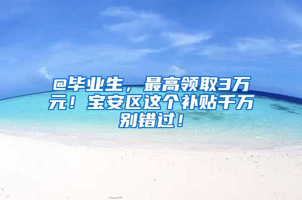 @毕业生，最高领取3万元！宝安区这个补贴千万别错过！