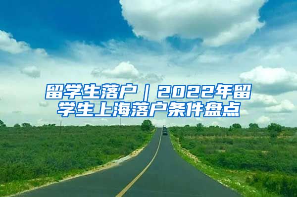 留学生落户｜2022年留学生上海落户条件盘点