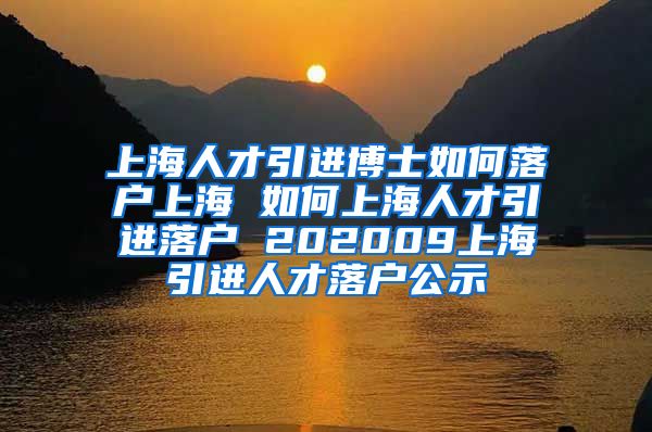 上海人才引进博士如何落户上海 如何上海人才引进落户 202009上海引进人才落户公示