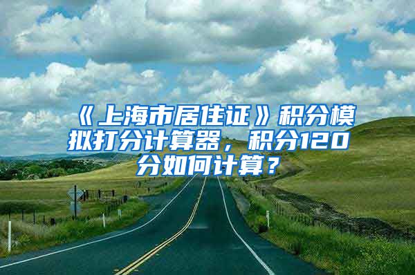 《上海市居住证》积分模拟打分计算器，积分120分如何计算？