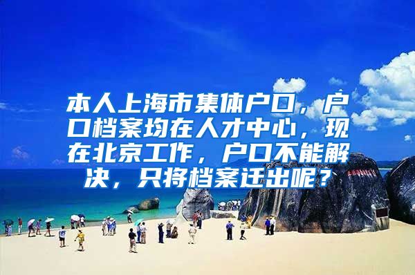 本人上海市集体户口，户口档案均在人才中心，现在北京工作，户口不能解决，只将档案迁出呢？