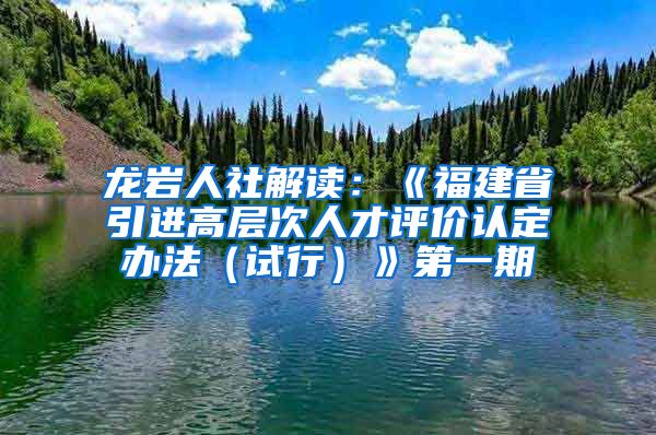 龙岩人社解读：《福建省引进高层次人才评价认定办法（试行）》第一期