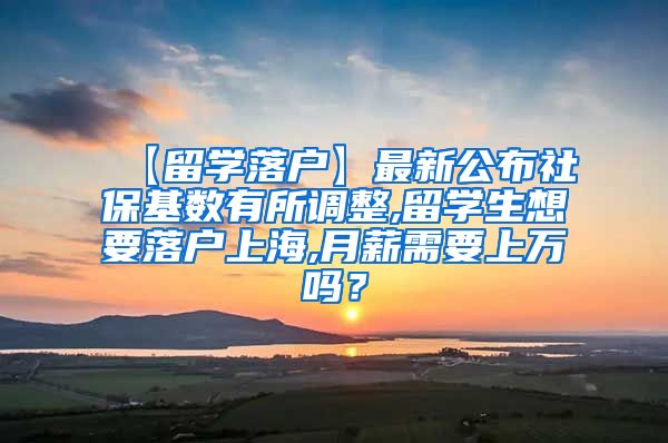 【留学落户】最新公布社保基数有所调整,留学生想要落户上海,月薪需要上万吗？