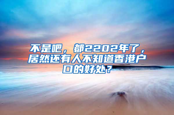 不是吧，都2202年了，居然还有人不知道香港户口的好处？