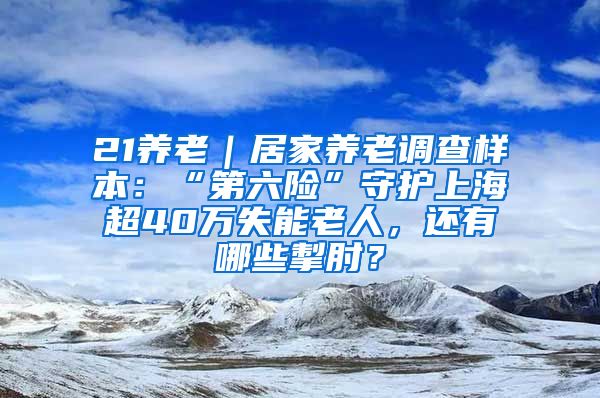 21养老｜居家养老调查样本：“第六险”守护上海超40万失能老人，还有哪些掣肘？