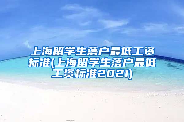 上海留学生落户最低工资标准(上海留学生落户最低工资标准2021)