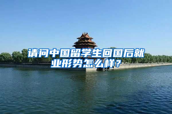 请问中国留学生回国后就业形势怎么样？