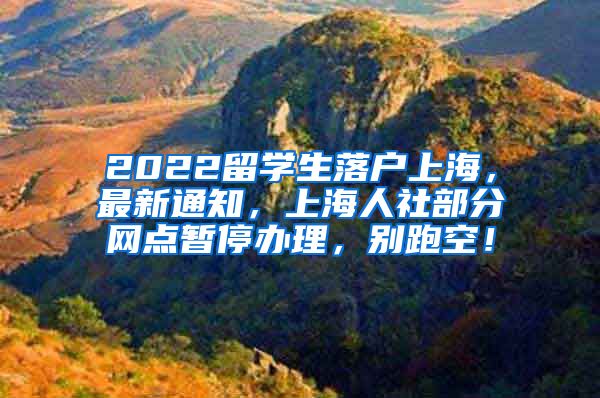 2022留学生落户上海，最新通知，上海人社部分网点暂停办理，别跑空！