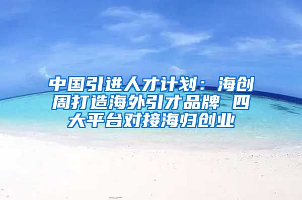 中国引进人才计划：海创周打造海外引才品牌 四大平台对接海归创业