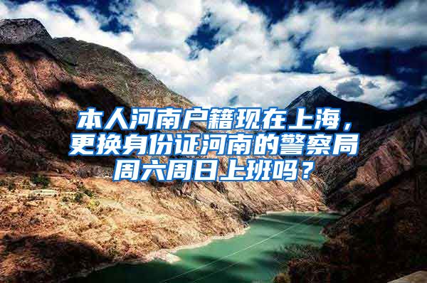 本人河南户籍现在上海，更换身份证河南的警察局周六周日上班吗？