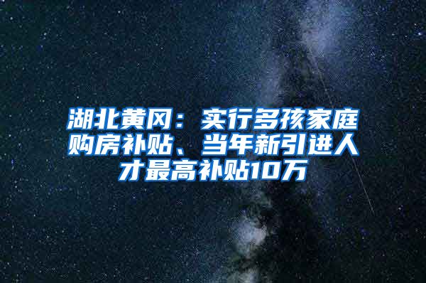 湖北黄冈：实行多孩家庭购房补贴、当年新引进人才最高补贴10万