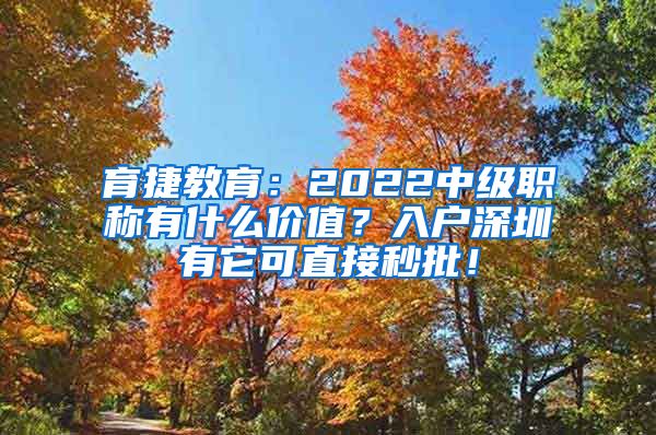 育捷教育：2022中级职称有什么价值？入户深圳有它可直接秒批！