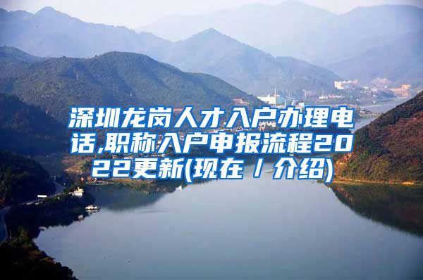 深圳龙岗人才入户办理电话,职称入户申报流程2022更新(现在／介绍)