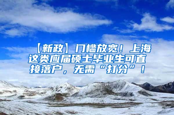 【新政】门槛放宽！上海这类应届硕士毕业生可直接落户，无需“打分”！