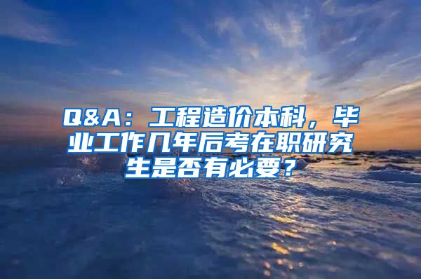 Q&A：工程造价本科，毕业工作几年后考在职研究生是否有必要？