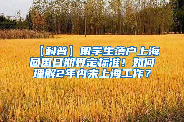 【科普】留学生落户上海回国日期界定标准！如何理解2年内来上海工作？