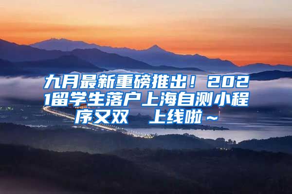 九月最新重磅推出！2021留学生落户上海自测小程序又双叒叕上线啦～