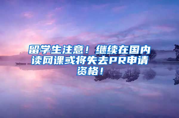 留学生注意！继续在国内读网课或将失去PR申请资格！