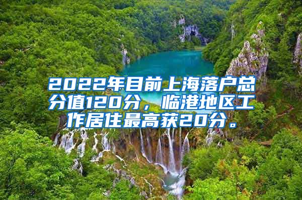 2022年目前上海落户总分值120分，临港地区工作居住最高获20分。