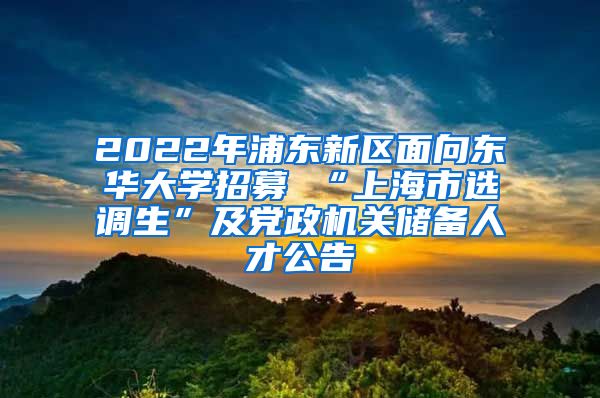 2022年浦东新区面向东华大学招募 “上海市选调生”及党政机关储备人才公告