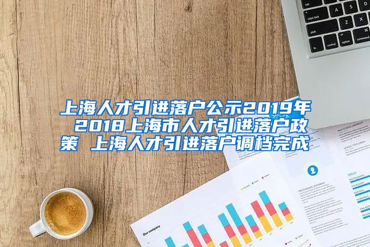 上海人才引进落户公示2019年 2018上海市人才引进落户政策 上海人才引进落户调档完成