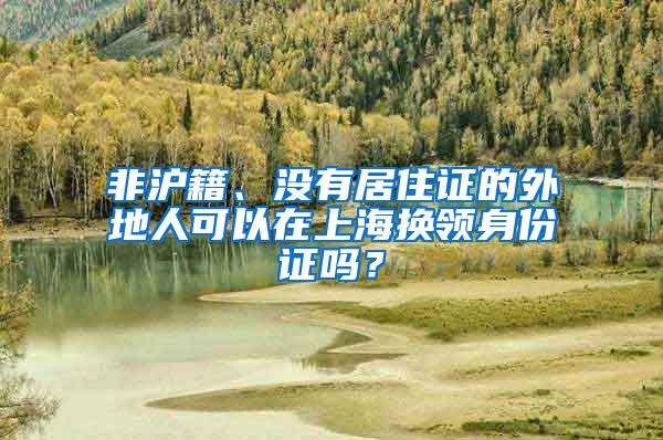 非沪籍、没有居住证的外地人可以在上海换领身份证吗？