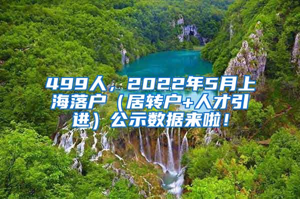 499人，2022年5月上海落户（居转户+人才引进）公示数据来啦！