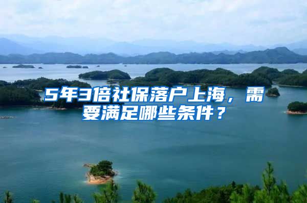 5年3倍社保落户上海，需要满足哪些条件？