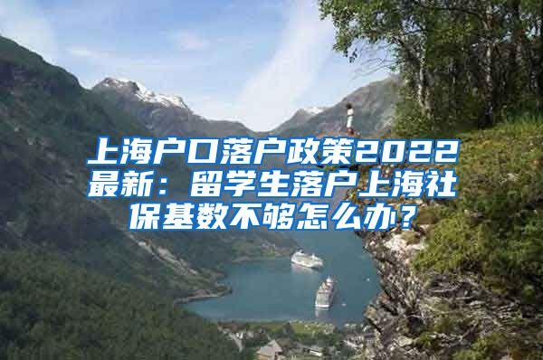 上海户口落户政策2022最新：留学生落户上海社保基数不够怎么办？