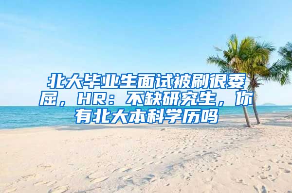 北大毕业生面试被刷很委屈，HR：不缺研究生，你有北大本科学历吗