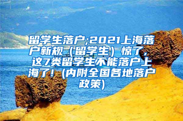 留学生落户;2021上海落户新规（留学生）惊了, 这7类留学生不能落户上海了! (内附全国各地落户政策)