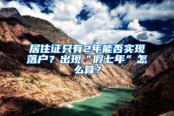 居住证只有2年能否实现落户？出现“假七年”怎么算？