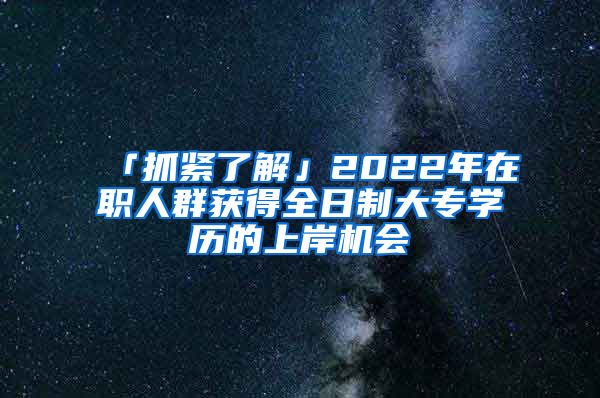 「抓紧了解」2022年在职人群获得全日制大专学历的上岸机会