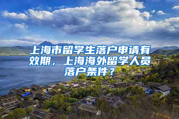 上海市留学生落户申请有效期，上海海外留学人员落户条件？