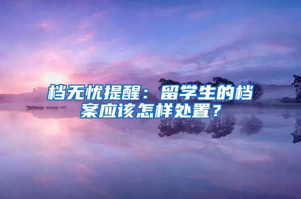 档无忧提醒：留学生的档案应该怎样处置？