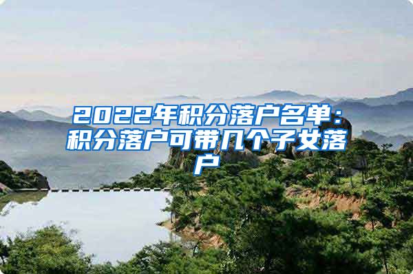 2022年积分落户名单：积分落户可带几个子女落户