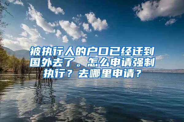 被执行人的户口已经迁到国外去了。怎么申请强制执行？去哪里申请？