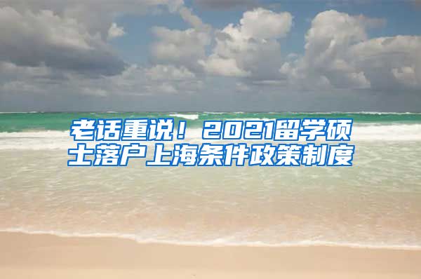 老话重说！2021留学硕士落户上海条件政策制度