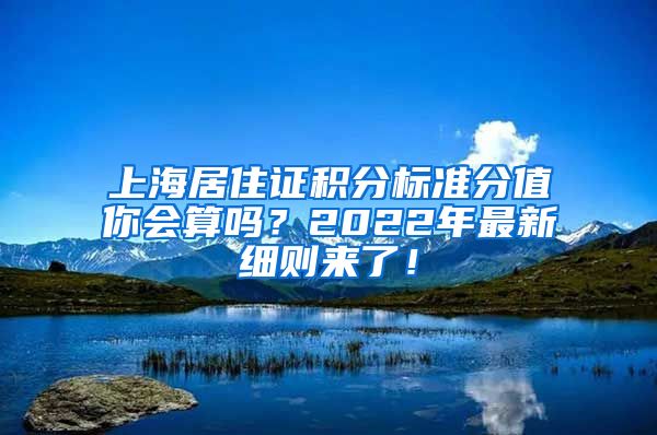 上海居住证积分标准分值你会算吗？2022年最新细则来了！