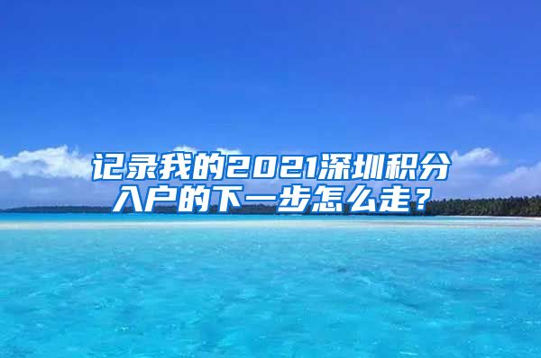 记录我的2021深圳积分入户的下一步怎么走？