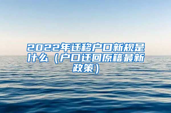 2022年迁移户口新规是什么（户口迁回原籍最新政策）