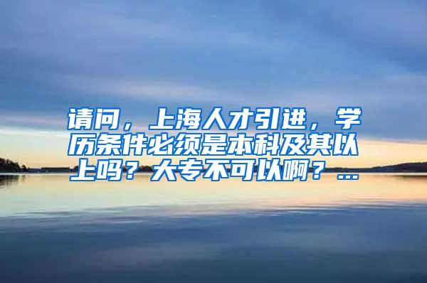 请问，上海人才引进，学历条件必须是本科及其以上吗？大专不可以啊？...