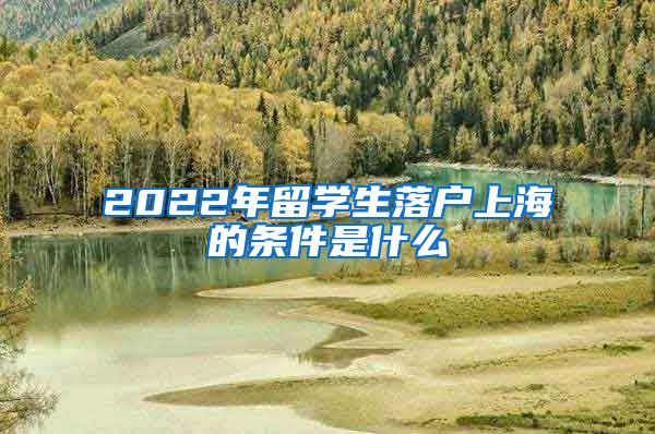 2022年留学生落户上海的条件是什么