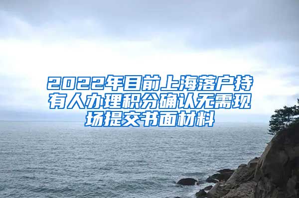 2022年目前上海落户持有人办理积分确认无需现场提交书面材料