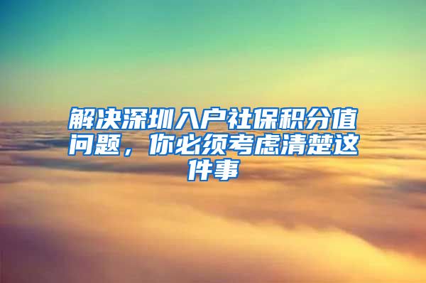 解决深圳入户社保积分值问题，你必须考虑清楚这件事