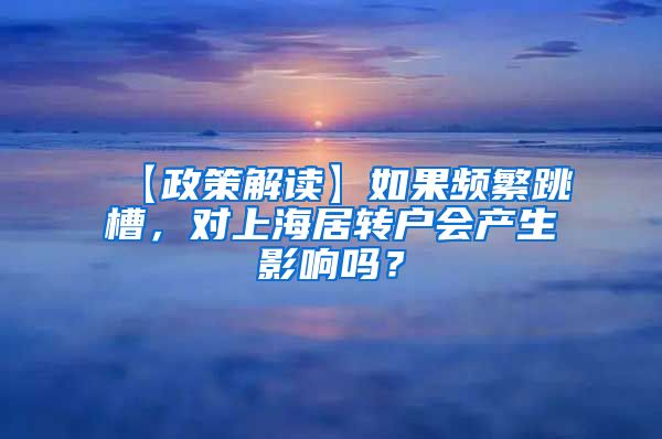 【政策解读】如果频繁跳槽，对上海居转户会产生影响吗？