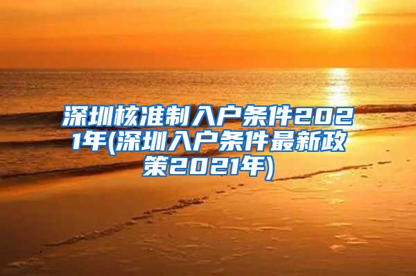 深圳核准制入户条件2021年(深圳入户条件最新政策2021年)